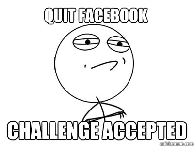 quit facebook Challenge Accepted  Challenge Accepted