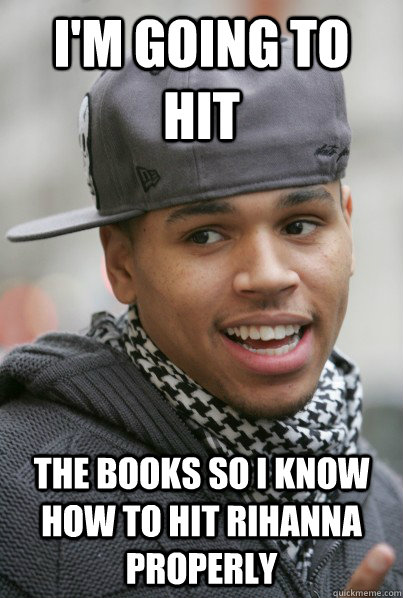 I'm going to hit  the books so i know how to hit Rihanna properly   Scumbag Chris Brown