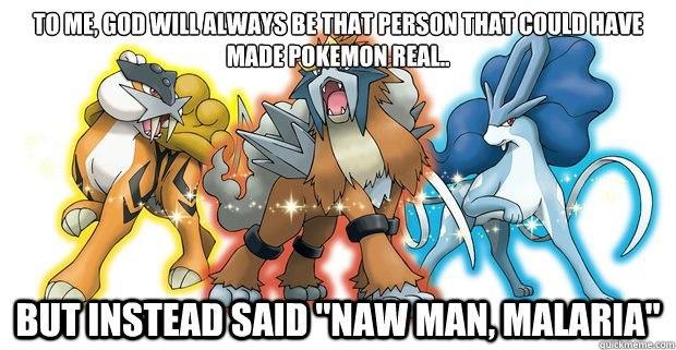 To me, God will always be that person that could have made pokemon real.. but instead said 