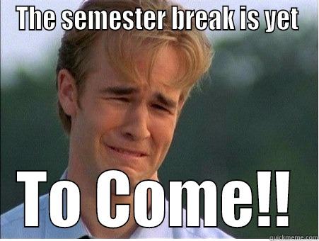 THE SEMESTER BREAK IS YET TO COME!! 1990s Problems