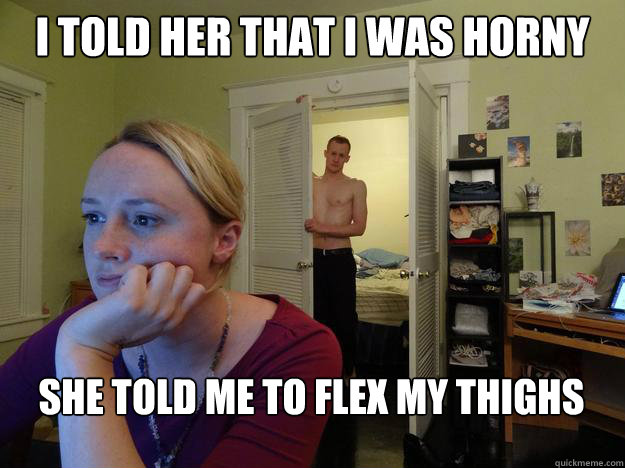 I told her that I was horny she told me to flex my thighs  - I told her that I was horny she told me to flex my thighs   Redditors Boyfriend