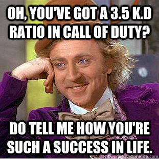 Oh, you've got a 3.5 K.D ratio in call of duty? Do tell me how you're such a success in life.  Condescending Wonka