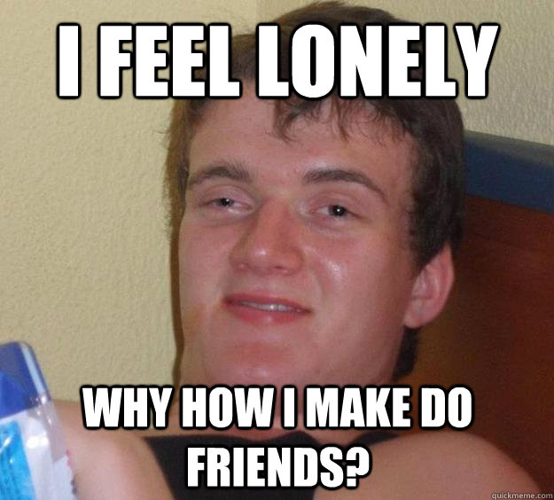 i feel lonely  why how i make do friends? - i feel lonely  why how i make do friends?  10 Guy