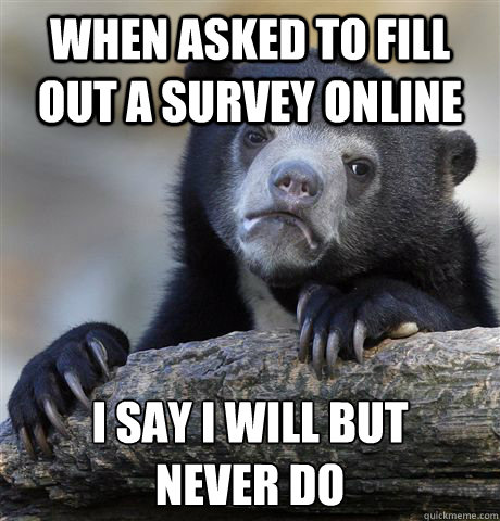 When asked to fill out a survey online  I say I will but 
never do - When asked to fill out a survey online  I say I will but 
never do  Confession Bear