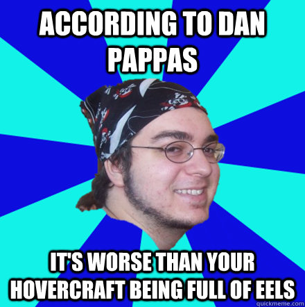 According to dan pappas it's worse than your hovercraft being full of eels  