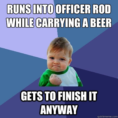 Runs into officer Rod while carrying a beer Gets to finish it anyway  Success Kid