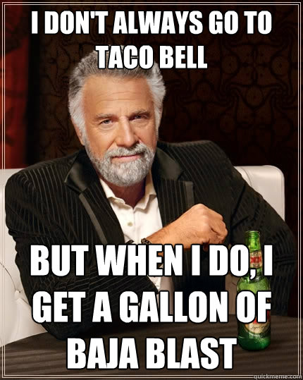 I don't always go to Taco Bell But when I do, I get a gallon of Baja Blast  The Most Interesting Man In The World