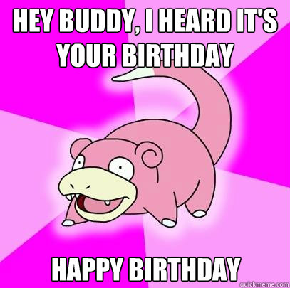 Hey buddy, i heard it's your birthday Happy birthday  Slowpoke