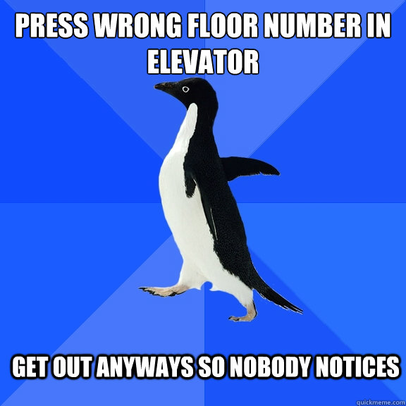 press wrong floor number in elevator get out anyways so nobody notices  Socially Awkward Penguin