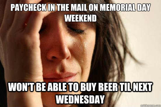 Paycheck in the mail on Memorial Day Weekend Won't be able to buy beer til next wednesday  First World Problems