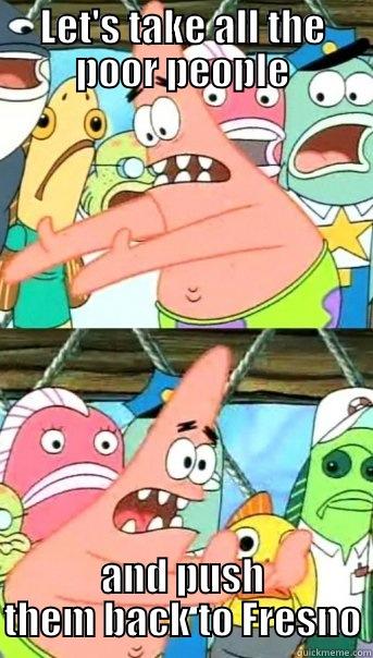 LET'S TAKE ALL THE POOR PEOPLE AND PUSH THEM BACK TO FRESNO Push it somewhere else Patrick