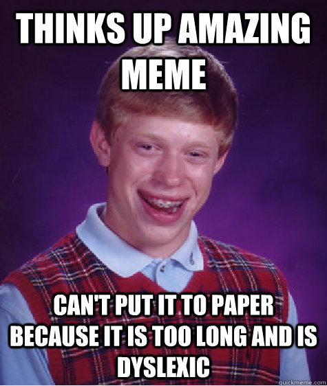 Thinks up amazing meme Can't put it to paper because it is too long and is dyslexic - Thinks up amazing meme Can't put it to paper because it is too long and is dyslexic  Bad Luck Brian