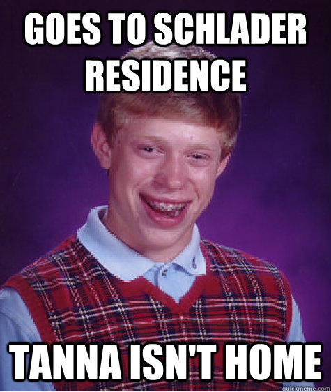 Goes to schlader residence Tanna isn't home  Bad Luck Brian