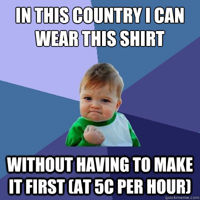 In this country I can wear this shirt without having to make it first (at 5c per hour) - In this country I can wear this shirt without having to make it first (at 5c per hour)  Success Kid