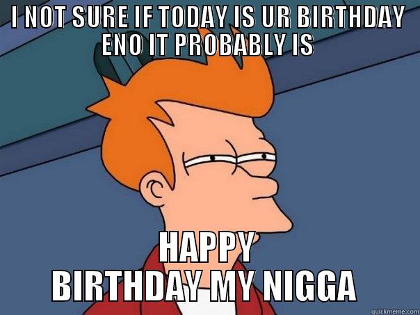 I NOT SURE IF TODAY IS UR BIRTHDAY ENO IT PROBABLY IS HAPPY BIRTHDAY MY NIGGA  Futurama Fry