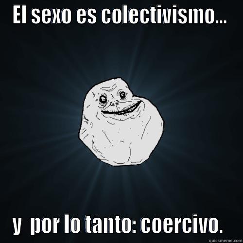 EL SEXO ES COLECTIVISMO... Y  POR LO TANTO: COERCIVO.  Forever Alone