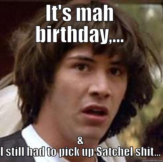 IT'S MAH BIRTHDAY,... & I STILL HAD TO PICK UP SATCHEL SHIT... conspiracy keanu