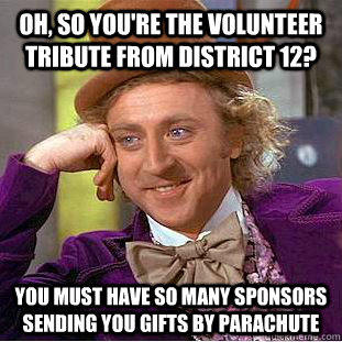 Oh, so you're the volunteer tribute from district 12? You must have so many sponsors sending you gifts by parachute   Condescending Wonka