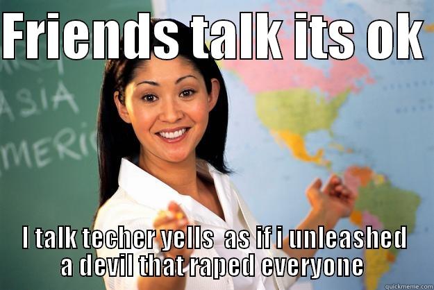 Scumbag teacher - FRIENDS TALK ITS OK  I TALK TEACHER YELLS  AS IF I UNLEASHED A DEVIL THAT RAPED EVERYONE  Unhelpful High School Teacher