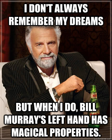 I don't always remember my dreams But when I do, Bill Murray's left hand has magical properties.  The Most Interesting Man In The World