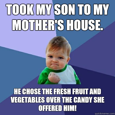 Took my son to my mother's house. He chose the fresh fruit and vegetables over the candy she offered him!  Success Kid