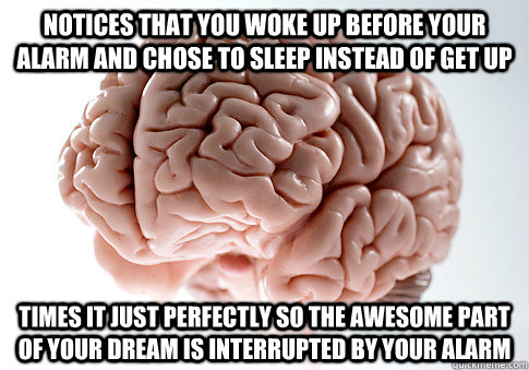 Notices that you woke up before your alarm and chose to sleep instead of get up Times it just perfectly so the awesome part of your dream is interrupted by your alarm  Scumbag Brain