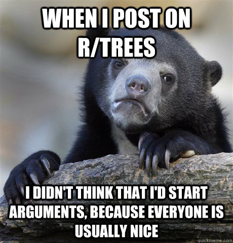 When I post on r/trees I didn't think that I'd start arguments, because everyone is usually nice  Confession Bear