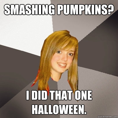 SMASHING PUMPKINS? I DID THAT ONE HALLOWEEN.  Musically Oblivious 8th Grader