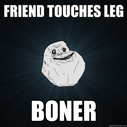 friend touches leg boner  Forever Alone