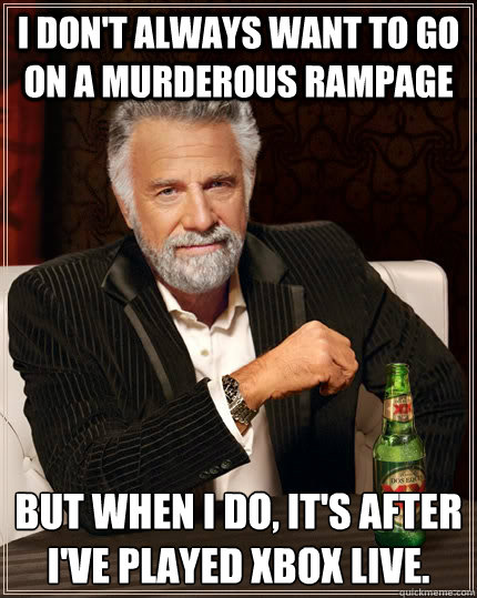 I don't always want to go on a murderous rampage but when I do, it's after I've played Xbox Live.  The Most Interesting Man In The World