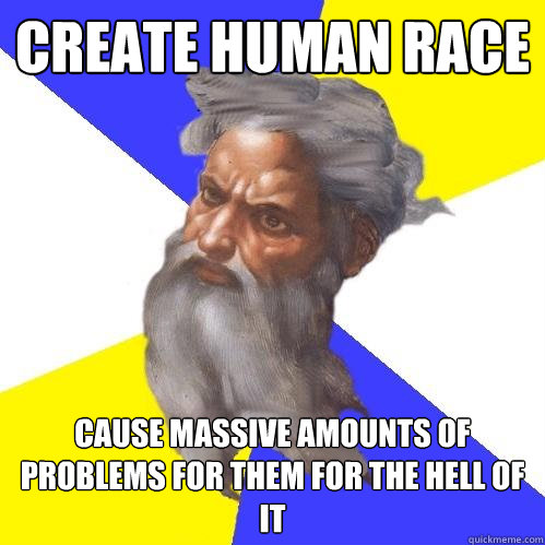 Create human race cause massive amounts of problems for them for the hell of it  Advice God