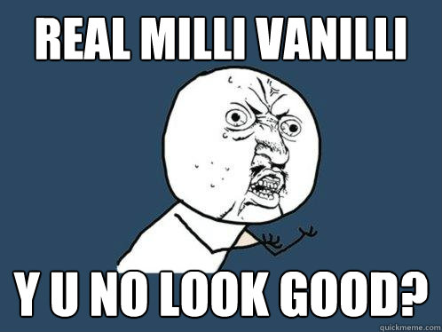 Real Milli Vanilli y u no look good?  Y U No