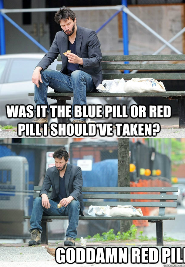 Was it the blue pill or red pill i should've taken? Goddamn red pill - Was it the blue pill or red pill i should've taken? Goddamn red pill  Sad Keanu