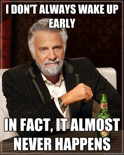 I don't always wake up early in fact, it almost never happens - I don't always wake up early in fact, it almost never happens  The Most Interesting Man In The World