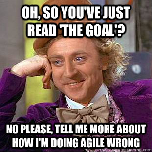 Oh, so you've just read 'The Goal'? No please, tell me more about how I'm doing Agile wrong - Oh, so you've just read 'The Goal'? No please, tell me more about how I'm doing Agile wrong  Condescending Wonka
