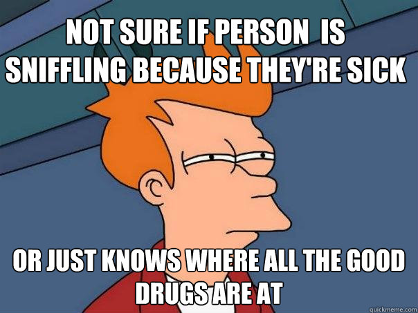 Not sure if person  is sniffling because they're sick Or just knows where all the good drugs are at - Not sure if person  is sniffling because they're sick Or just knows where all the good drugs are at  Futurama Fry