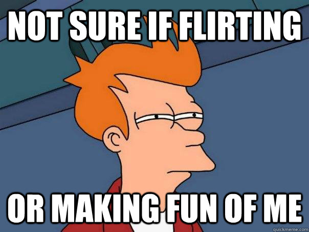 not sure if flirting or making fun of me  Futurama Fry