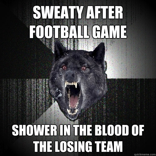 sweaty after football game shower in the blood of the losing team  Insanity Wolf