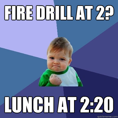 Fire Drill at 2? Lunch at 2:20  Success Kid