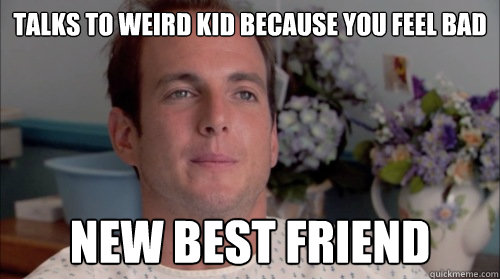 talks to weird kid because you feel bad new best friend  Ive Made a Huge Mistake