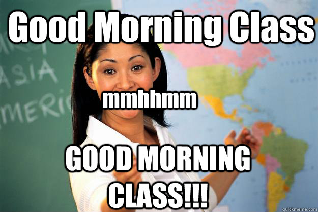 Good Morning Class GOOD MORNING CLASS!!! mmhhmm - Good Morning Class GOOD MORNING CLASS!!! mmhhmm  Unhelpful High School Teacher