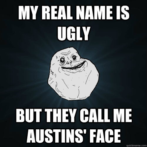 My real name is Ugly but they call me Austins' face  Forever Alone