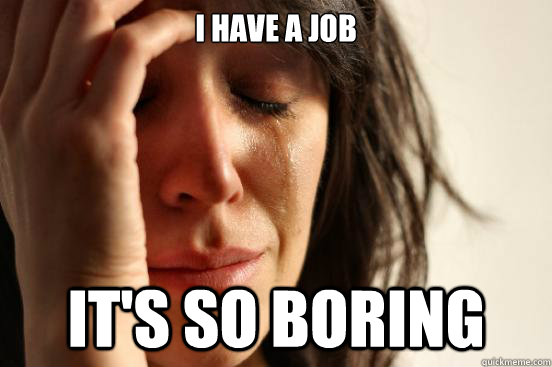 i have a job it's so boring - i have a job it's so boring  First World Problems