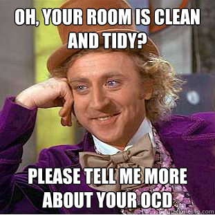 Oh, your room is clean and tidy? Please tell me more about your ocd  Condescending Wonka