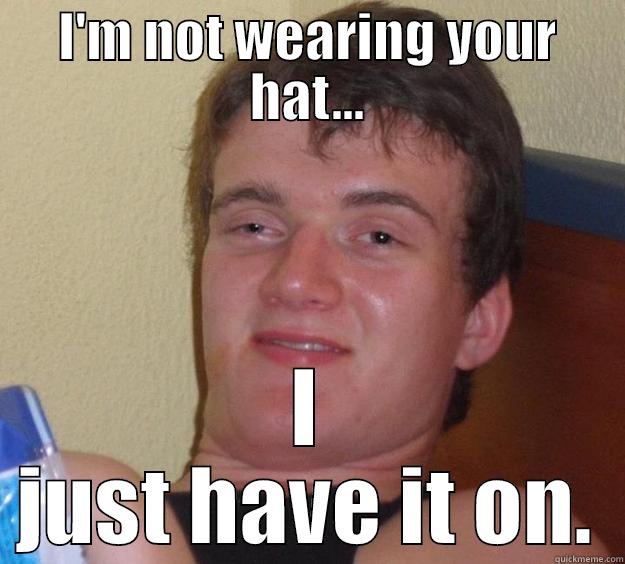 I'M NOT WEARING YOUR HAT... I JUST HAVE IT ON. 10 Guy