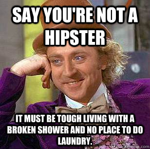 Say you're not a hipster It must be tough living with a broken shower and no place to do laundry.  Condescending Wonka