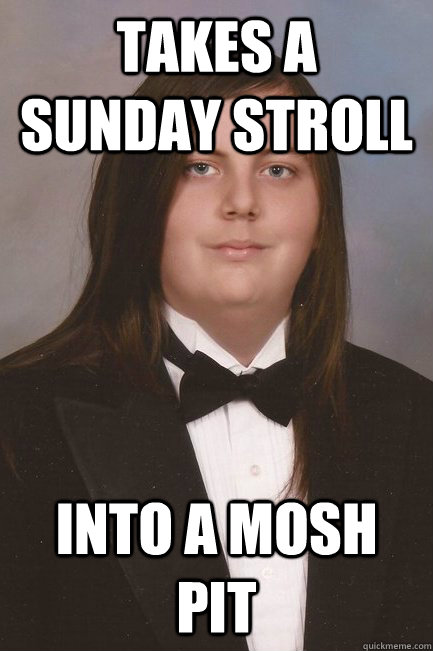 Takes a sunday stroll into a mosh pit - Takes a sunday stroll into a mosh pit  Sophisticated Metal-Head