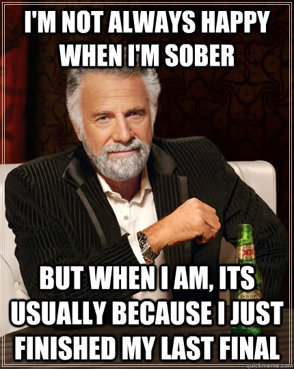 I'm not always happy when i'm sober But when i am, its usually because i just finished my last final - I'm not always happy when i'm sober But when i am, its usually because i just finished my last final  The Most Interesting Man In The World