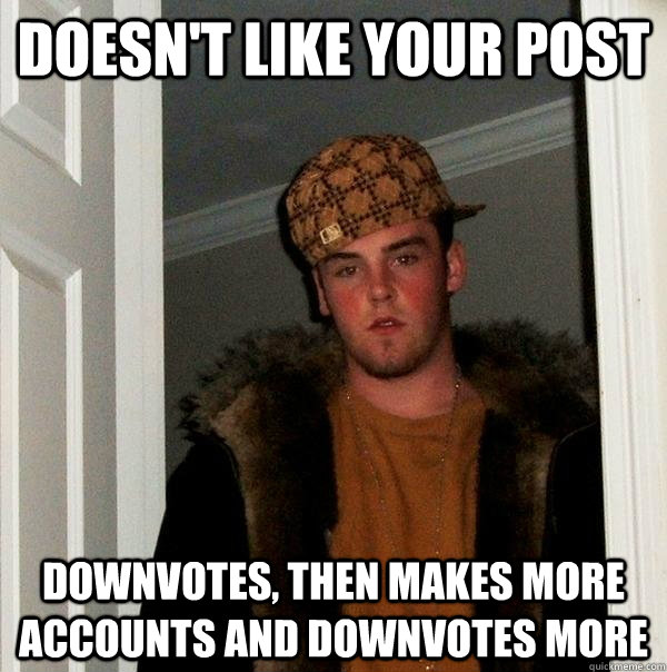 doesn't like your post downvotes, then makes more accounts and downvotes more  - doesn't like your post downvotes, then makes more accounts and downvotes more   Scumbag Steve