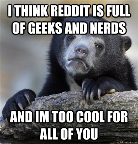 I think reddit is full of geeks and nerds and im too cool for all of you  Confession Bear